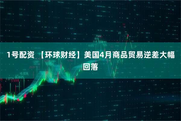 1号配资 【环球财经】美国4月商品贸易逆差大幅回落