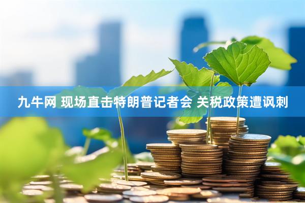 九牛网 现场直击特朗普记者会 关税政策遭讽刺
