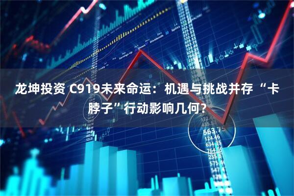 龙坤投资 C919未来命运：机遇与挑战并存 “卡脖子”行动影响几何？