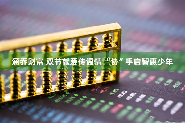 涵乔财富 双节献爱传温情 “协”手启智惠少年