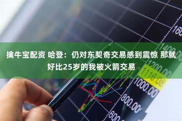 擒牛宝配资 哈登：仍对东契奇交易感到震惊 那就好比25岁的我被火箭交易