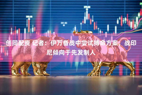 创同配资 记者：伊万备战中尝试搏命方案，战印尼倾向于先发制人