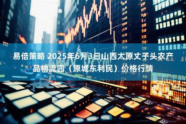 易倍策略 2025年6月3日山西太原丈子头农产品物流园（原城东利民）价格行情