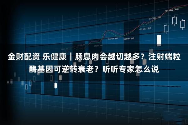 金财配资 乐健康｜肠息肉会越切越多？注射端粒酶基因可逆转衰老？听听专家怎么说