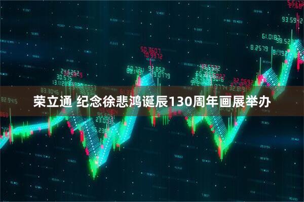 荣立通 纪念徐悲鸿诞辰130周年画展举办