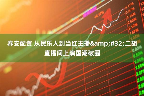 春安配资 从民乐人到当红主播&#32;二胡直播间上演国潮破圈