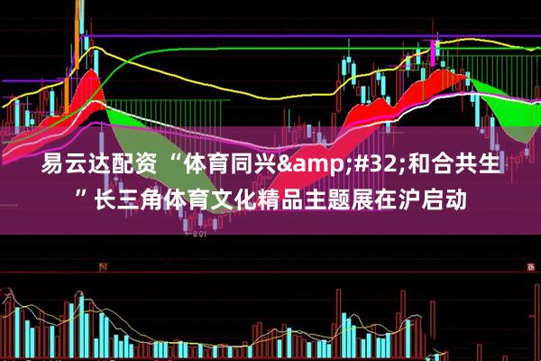 易云达配资 “体育同兴&#32;和合共生”长三角体育文化精品主题展在沪启动