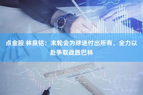 点金股 林良铭：末轮会为球迷付出所有，全力以赴争取战胜巴林