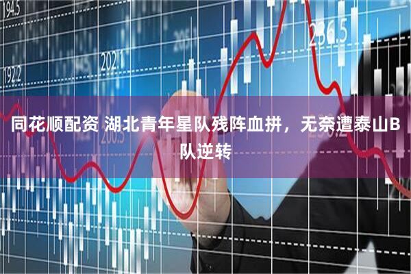 同花顺配资 湖北青年星队残阵血拼，无奈遭泰山B队逆转