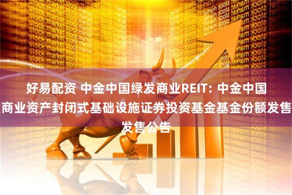 好易配资 中金中国绿发商业REIT: 中金中国绿发商业资产封闭式基础设施证券投资基金基金份额发售公告