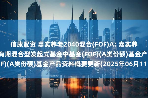 信康配资 嘉实养老2040混合(FOF)A: 嘉实养老目标日期2040五年持有期混合型发起式基金中基金(FOF)(A类份额)基金产品资料概要更新(2025年06月11日)