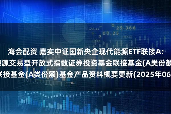 海会配资 嘉实中证国新央企现代能源ETF联接A: 嘉实中证国新央企现代能源交易型开放式指数证券投资基金联接基金(A类份额)基金产品资料概要更新(2025年06月11日)