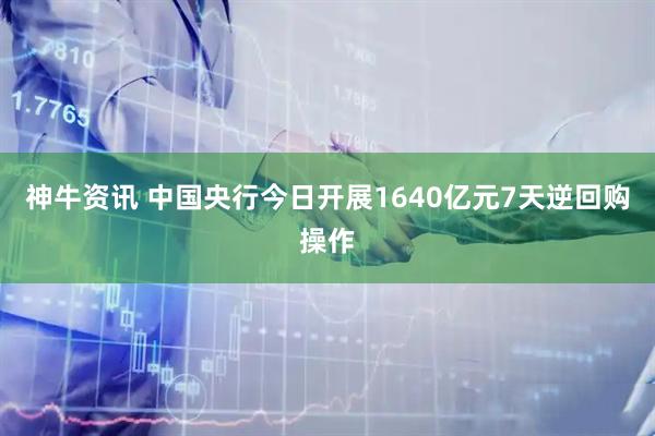 神牛资讯 中国央行今日开展1640亿元7天逆回购操作