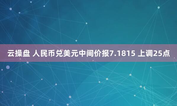云操盘 人民币兑美元中间价报7.1815 上调25点