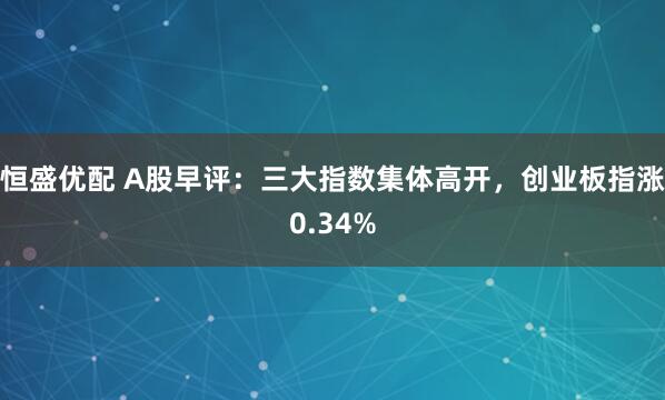 恒盛优配 A股早评：三大指数集体高开，创业板指涨0.34%