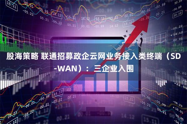 股海策略 联通招募政企云网业务接入类终端（SD-WAN）：三企业入围