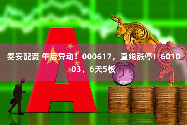 秦安配资 午后异动！000617，直线涨停！601003，6天5板