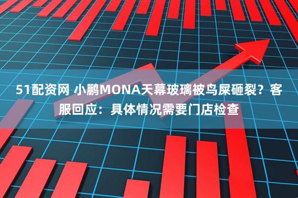 51配资网 小鹏MONA天幕玻璃被鸟屎砸裂？客服回应：具体情况需要门店检查