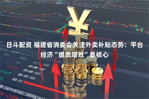 日斗配资 福建省消委会关注外卖补贴态势：平台经济“提质增效”是核心
