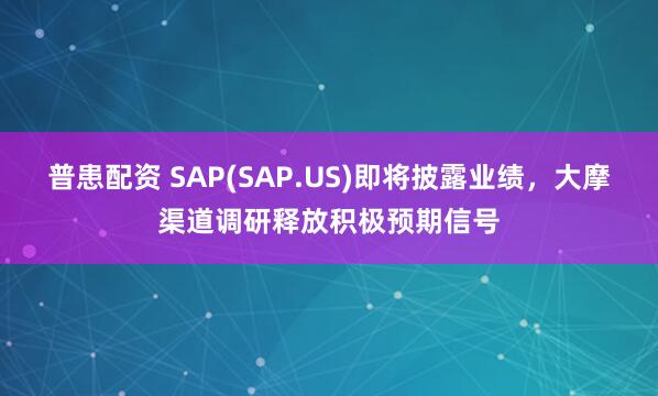 普患配资 SAP(SAP.US)即将披露业绩，大摩渠道调研释放积极预期信号