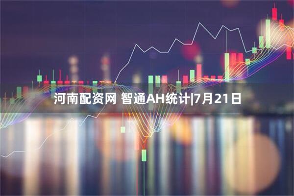 河南配资网 智通AH统计|7月21日