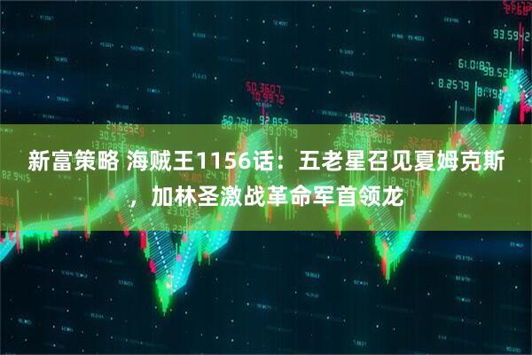 新富策略 海贼王1156话：五老星召见夏姆克斯，加林圣激战革命军首领龙