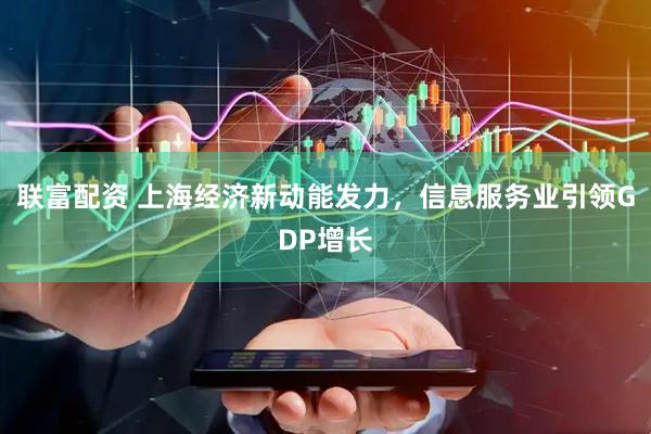联富配资 上海经济新动能发力，信息服务业引领GDP增长