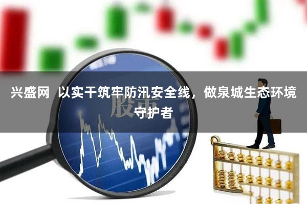 兴盛网  以实干筑牢防汛安全线，做泉城生态环境守护者