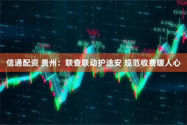 信通配资 贵州：联查联动护途安 规范收费暖人心