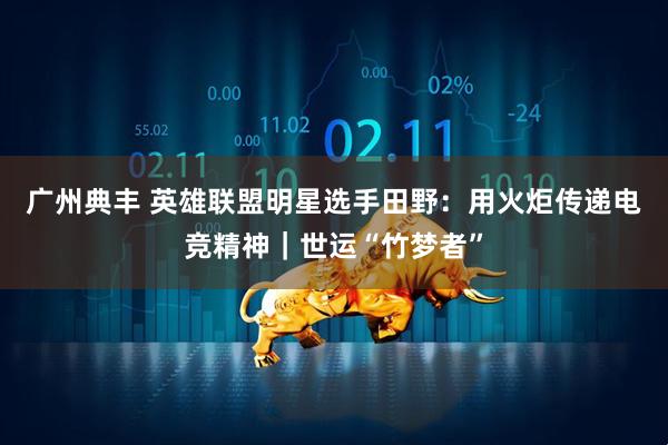 广州典丰 英雄联盟明星选手田野：用火炬传递电竞精神｜世运“竹梦者”