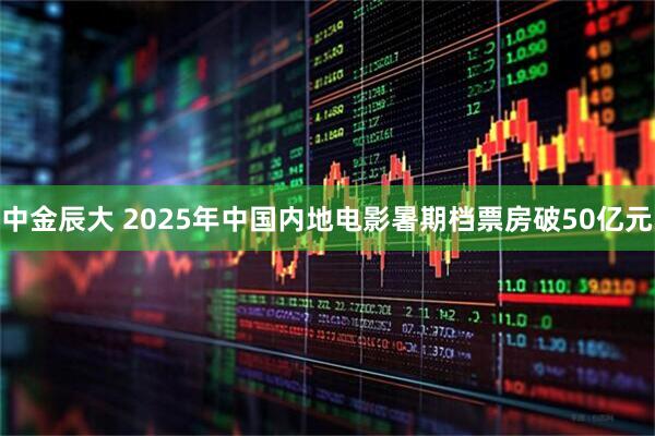中金辰大 2025年中国内地电影暑期档票房破50亿元