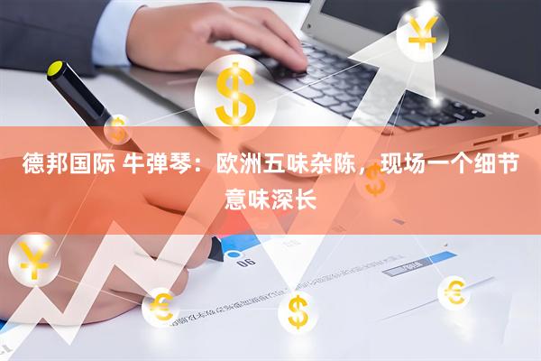 德邦国际 牛弹琴：欧洲五味杂陈，现场一个细节意味深长