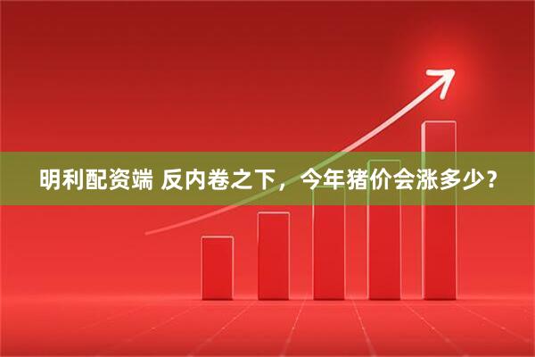 明利配资端 反内卷之下，今年猪价会涨多少？