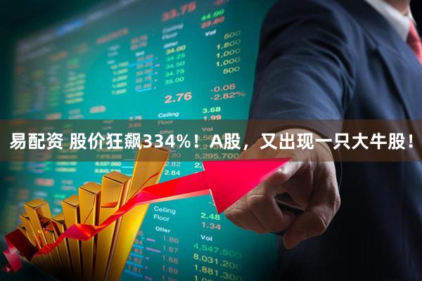 易配资 股价狂飙334%！A股，又出现一只大牛股！