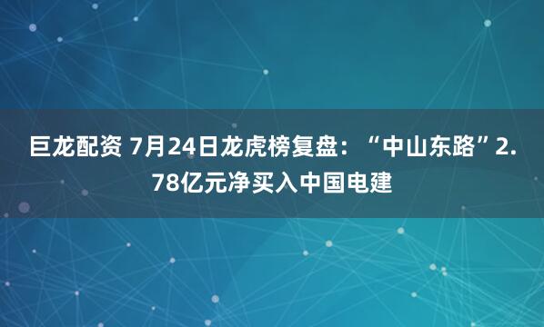 巨龙配资 7月24日龙虎榜复盘：“中山东路”2.78亿元净买入中国电建
