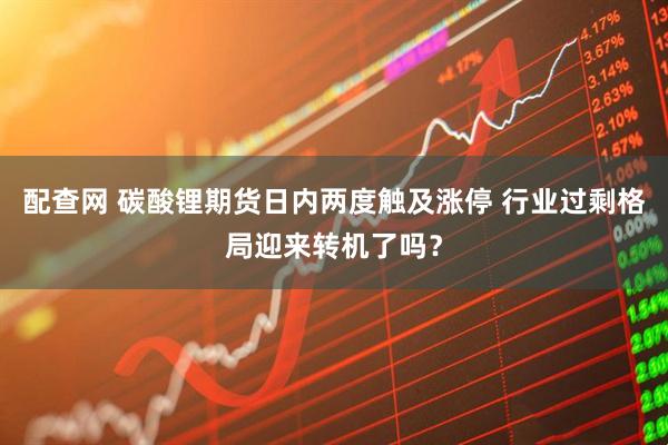 配查网 碳酸锂期货日内两度触及涨停 行业过剩格局迎来转机了吗？