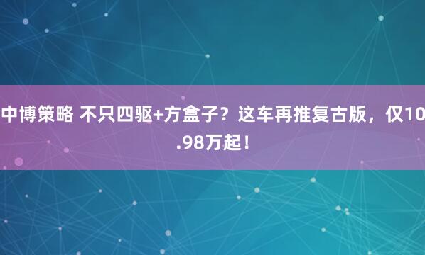 中博策略 不只四驱+方盒子？这车再推复古版，仅10.98万起！