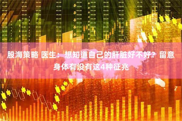 股海策略 医生：想知道自己的肝脏好不好？留意身体有没有这4种征兆