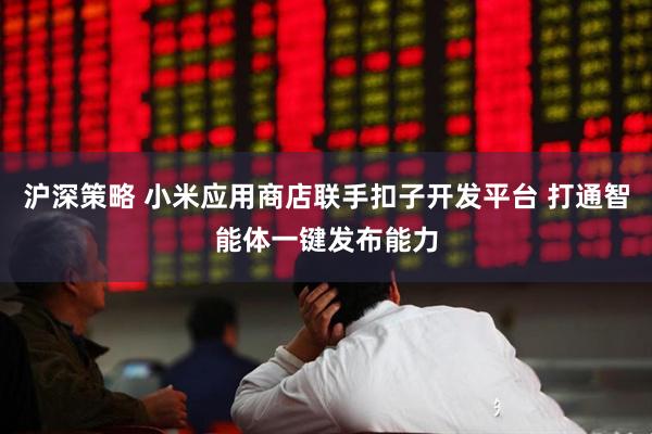 沪深策略 小米应用商店联手扣子开发平台 打通智能体一键发布能力