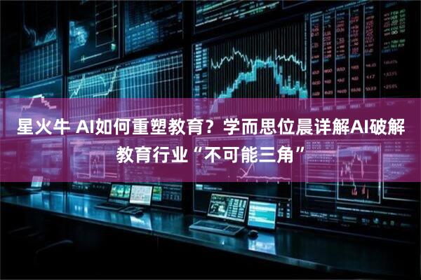 星火牛 AI如何重塑教育？学而思位晨详解AI破解教育行业“不可能三角”