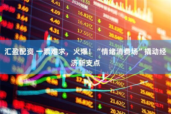 汇盈配资 一票难求，火爆！“情绪消费场”撬动经济新支点