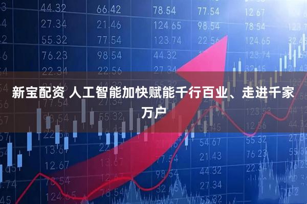 新宝配资 人工智能加快赋能千行百业、走进千家万户