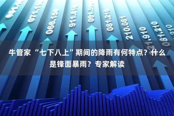 牛管家 “七下八上”期间的降雨有何特点？什么是锋面暴雨？专家解读