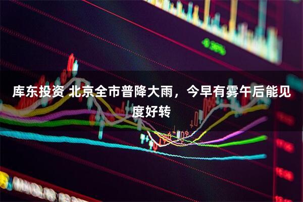 库东投资 北京全市普降大雨，今早有雾午后能见度好转