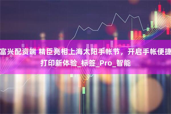富兴配资端 精臣亮相上海太阳手帐节，开启手帐便捷打印新体验_标签_Pro_智能