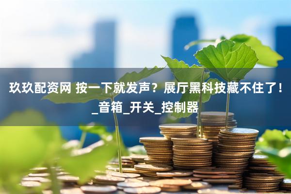 玖玖配资网 按一下就发声？展厅黑科技藏不住了！_音箱_开关_控制器