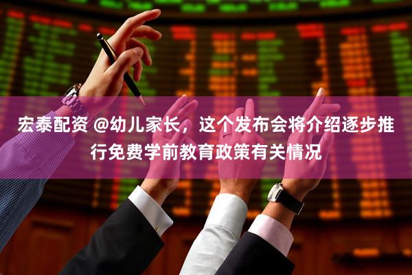 宏泰配资 @幼儿家长，这个发布会将介绍逐步推行免费学前教育政策有关情况
