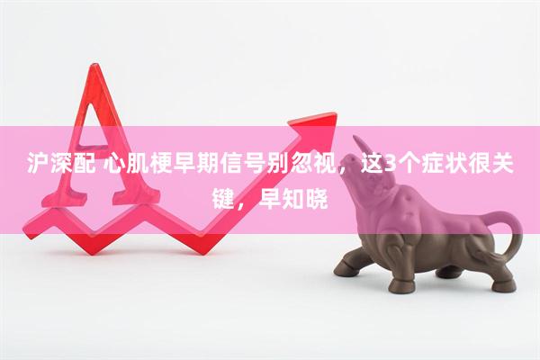 沪深配 心肌梗早期信号别忽视，这3个症状很关键，早知晓
