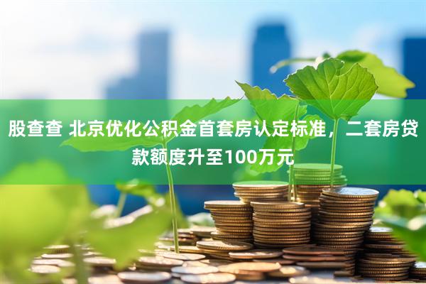 股查查 北京优化公积金首套房认定标准，二套房贷款额度升至100万元
