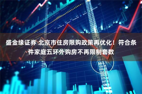 盛金缘证券 北京市住房限购政策再优化！符合条件家庭五环外购房不再限制套数